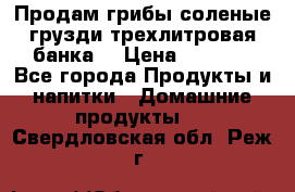 Продам грибы соленые грузди трехлитровая банка  › Цена ­ 1 300 - Все города Продукты и напитки » Домашние продукты   . Свердловская обл.,Реж г.